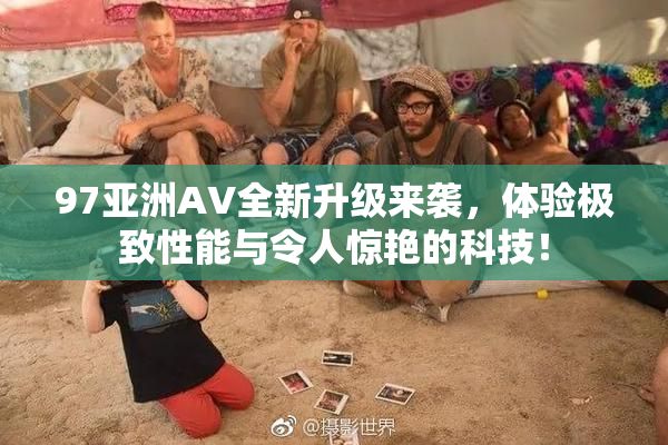 97亚洲AV全新升级来袭，体验极致性能与令人惊艳的科技！