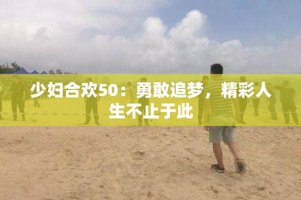 少妇合欢50：勇敢追梦，精彩人生不止于此