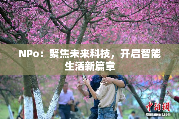 ΝPo：聚焦未来科技，开启智能生活新篇章