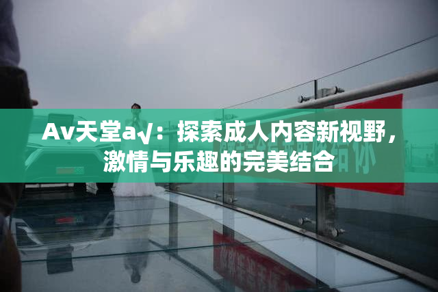 Av天堂a√：探索成人内容新视野，激情与乐趣的完美结合