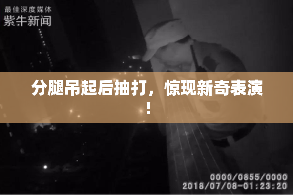 分腿吊起后抽打，惊现新奇表演！