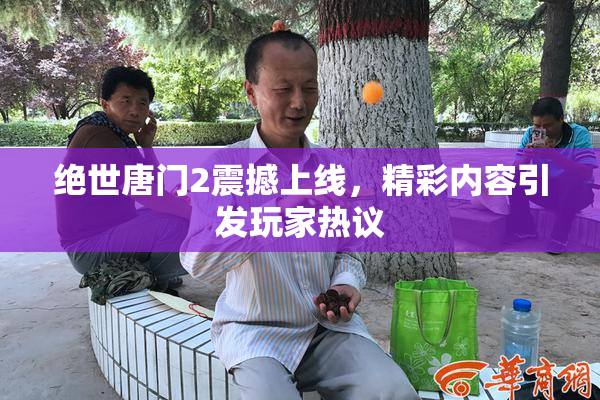 绝世唐门2震撼上线，精彩内容引发玩家热议