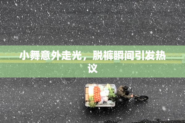 小舞意外走光，脱裤瞬间引发热议