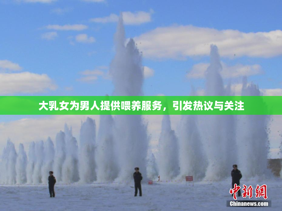 大乳女为男人提供喂养服务，引发热议与关注