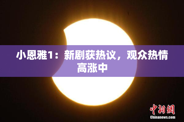 小恩雅1：新剧获热议，观众热情高涨中
