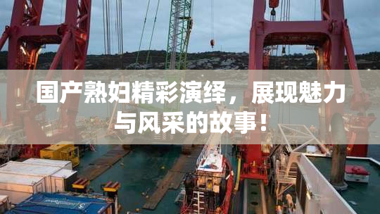 国产熟妇精彩演绎，展现魅力与风采的故事！