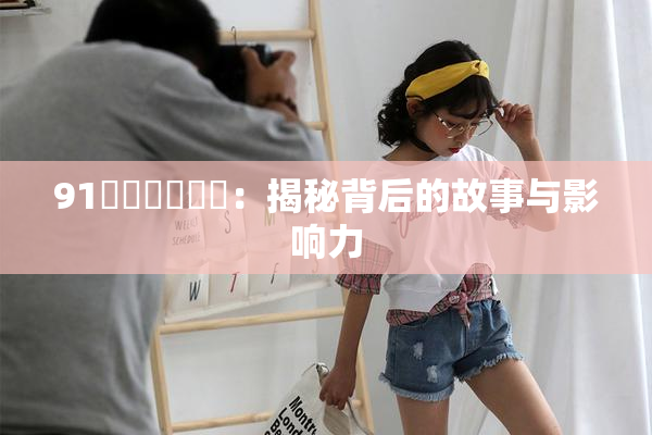 91❌‌❌‌❌‌：揭秘背后的故事与影响力
