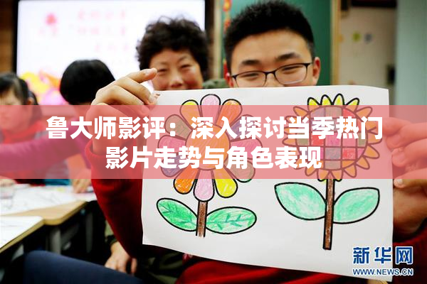 鲁大师影评：深入探讨当季热门影片走势与角色表现