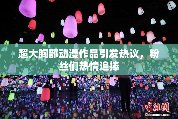 超大胸部动漫作品引发热议，粉丝们热情追捧