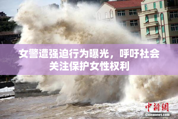 女警遭强迫行为曝光，呼吁社会关注保护女性权利