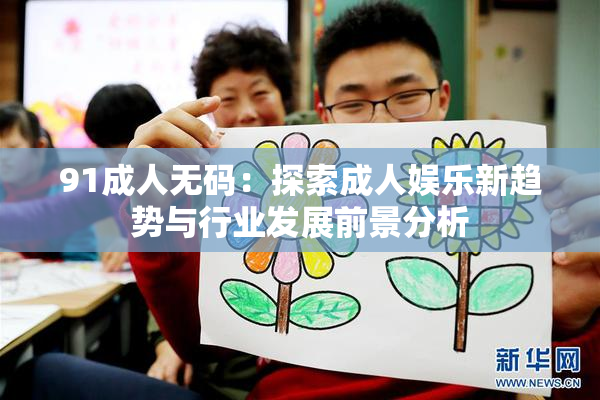 91成人无码：探索成人娱乐新趋势与行业发展前景分析