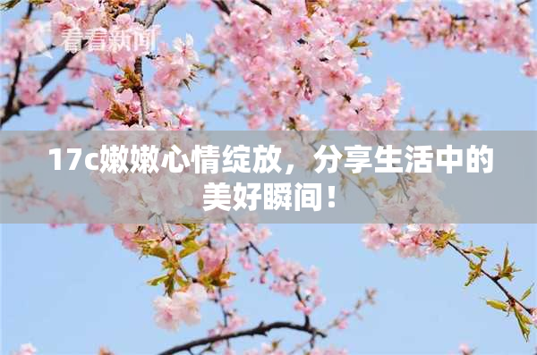 17c嫩嫩心情绽放，分享生活中的美好瞬间！