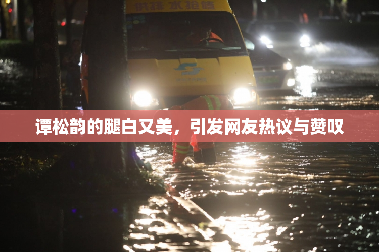 谭松韵的腿白又美，引发网友热议与赞叹