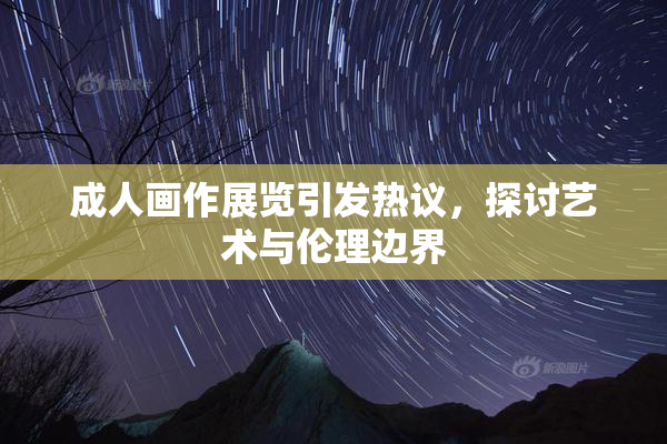 成人画作展览引发热议，探讨艺术与伦理边界