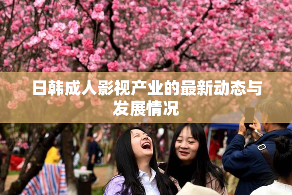 日韩成人影视产业的最新动态与发展情况
