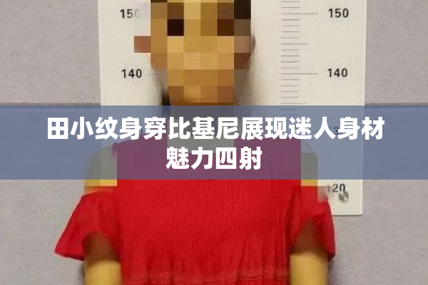 田小纹身穿比基尼展现迷人身材魅力四射