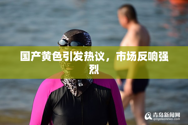 国产黄色引发热议，市场反响强烈