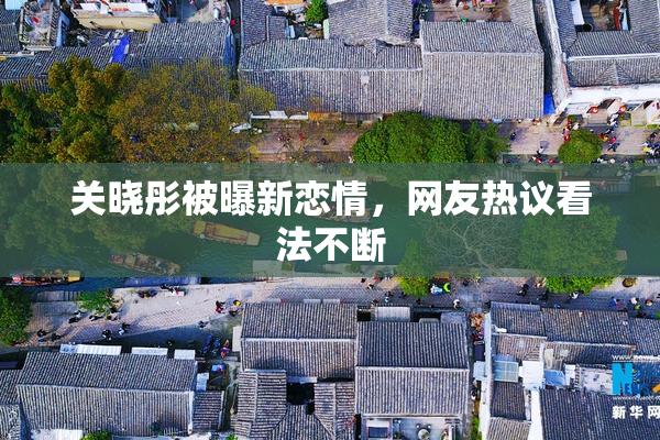 关晓彤被曝新恋情，网友热议看法不断
