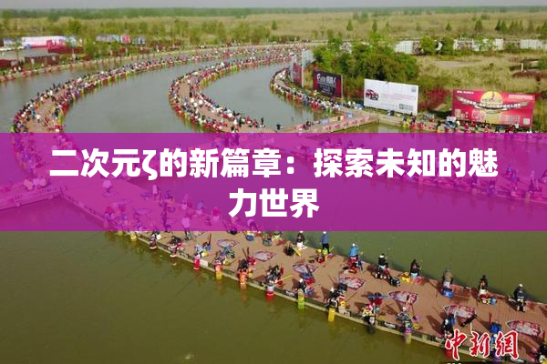 二次元ζ的新篇章：探索未知的魅力世界