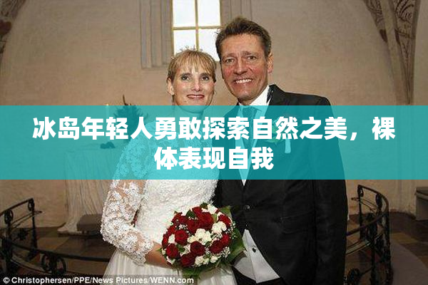 冰岛年轻人勇敢探索自然之美，裸体表现自我