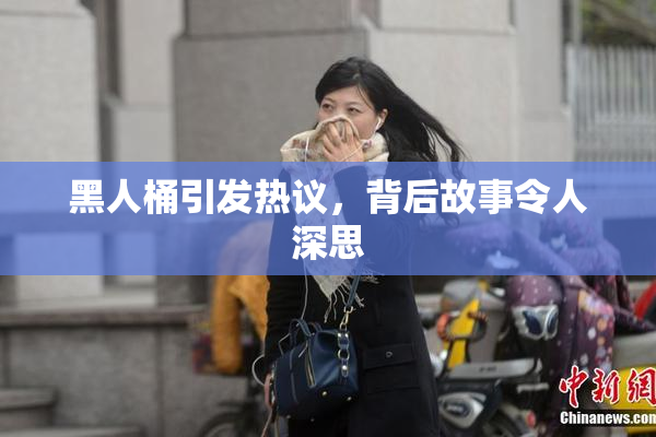 黑人桶引发热议，背后故事令人深思