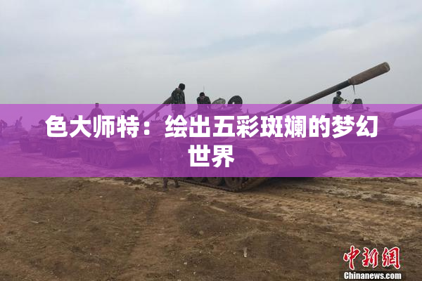 色大师特：绘出五彩斑斓的梦幻世界