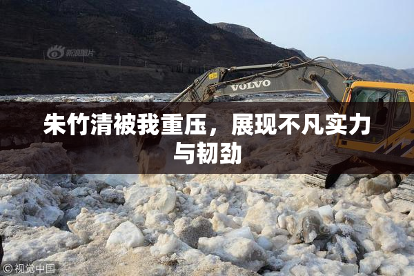 朱竹清被我重压，展现不凡实力与韧劲