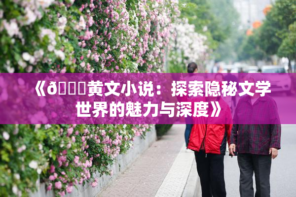 《🔞黄文小说：探索隐秘文学世界的魅力与深度》