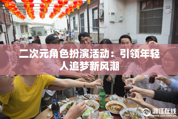 二次元角色扮演活动：引领年轻人追梦新风潮