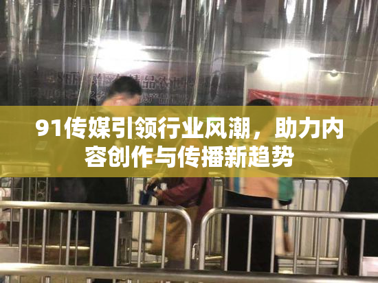 91传媒引领行业风潮，助力内容创作与传播新趋势