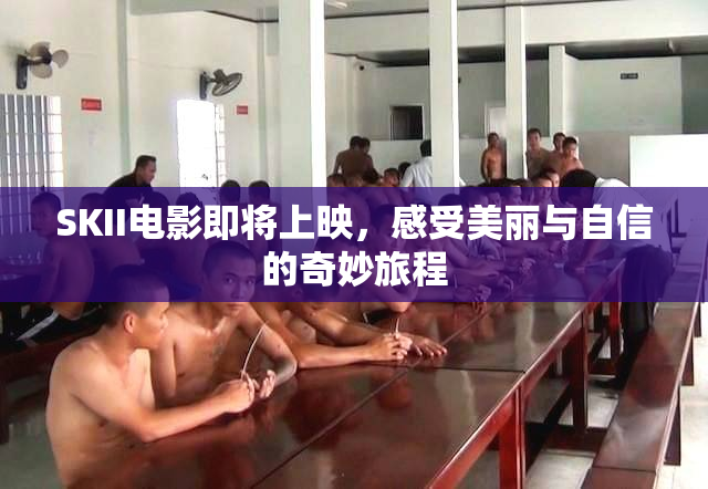 SKII电影即将上映，感受美丽与自信的奇妙旅程