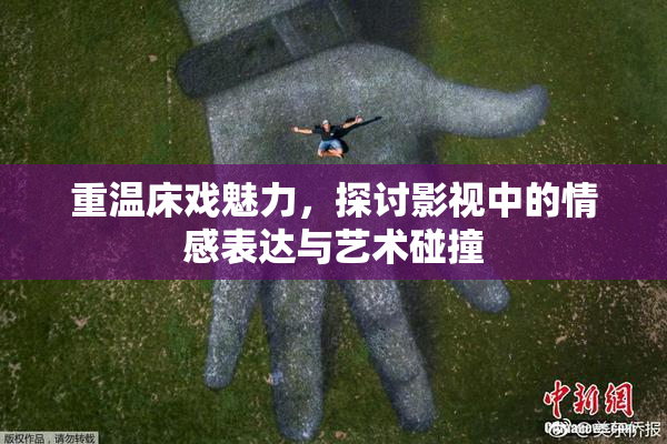 重温床戏魅力，探讨影视中的情感表达与艺术碰撞