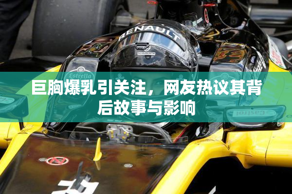 巨胸爆乳引关注，网友热议其背后故事与影响