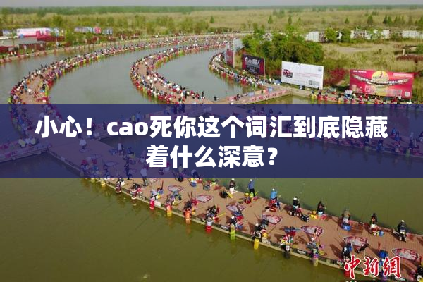 小心！cao死你这个词汇到底隐藏着什么深意？