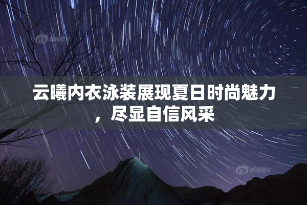 云曦内衣泳装展现夏日时尚魅力，尽显自信风采