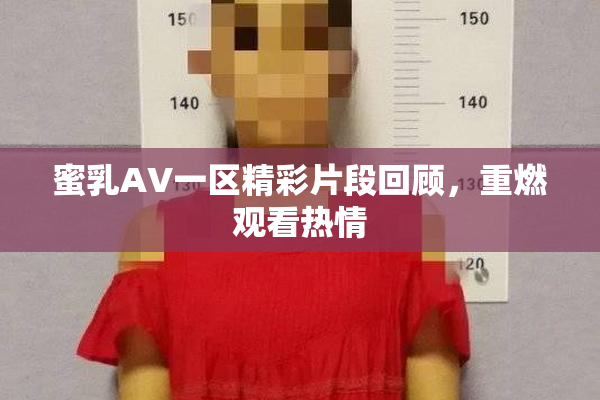 蜜乳AV一区精彩片段回顾，重燃观看热情