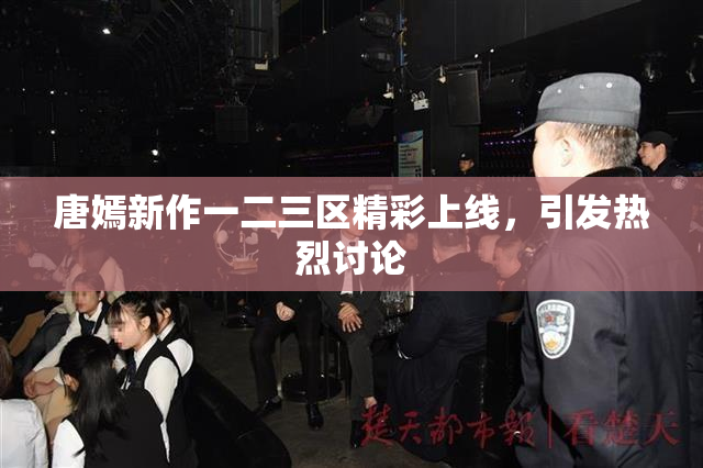 唐嫣新作一二三区精彩上线，引发热烈讨论
