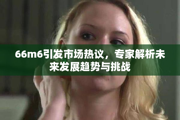 66m6引发市场热议，专家解析未来发展趋势与挑战