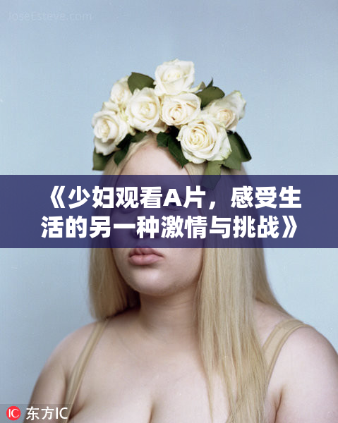 《少妇观看A片，感受生活的另一种激情与挑战》