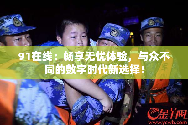 91在线：畅享无忧体验，与众不同的数字时代新选择！