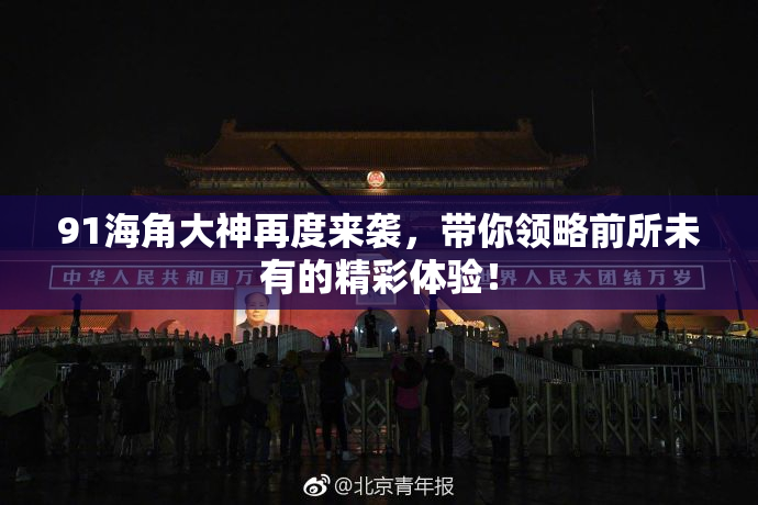91海角大神再度来袭，带你领略前所未有的精彩体验！