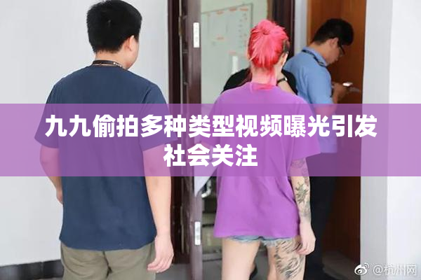 九九偷拍多种类型视频曝光引发社会关注