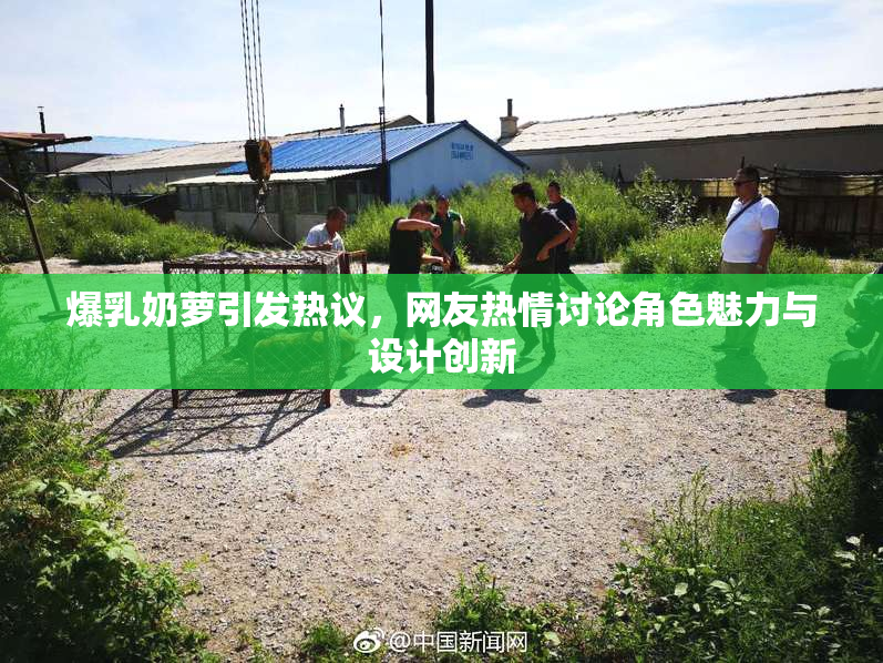 爆乳奶萝引发热议，网友热情讨论角色魅力与设计创新