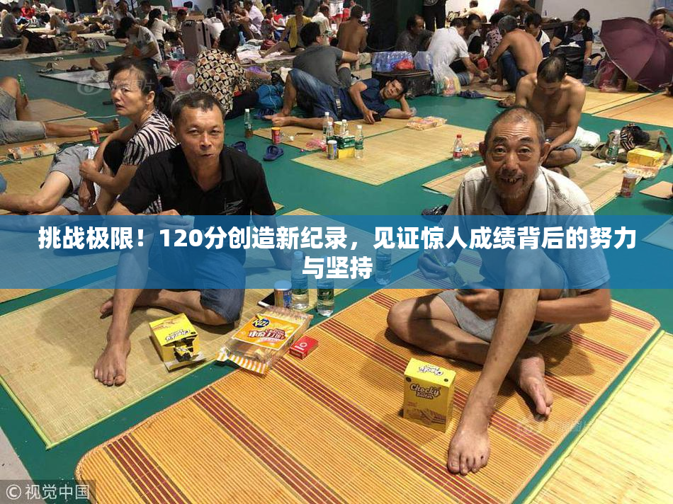 挑战极限！120分创造新纪录，见证惊人成绩背后的努力与坚持
