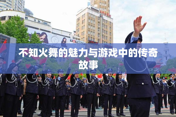 不知火舞的魅力与游戏中的传奇故事