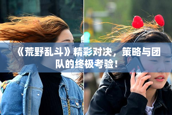 《荒野乱斗》精彩对决，策略与团队的终极考验！