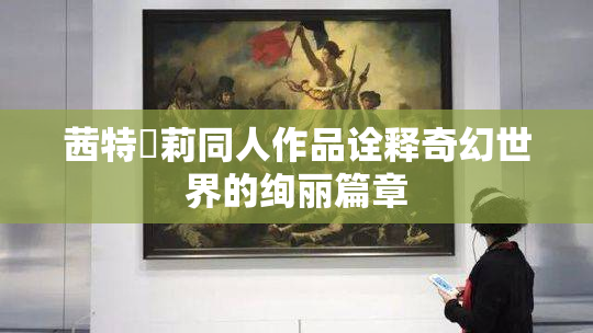 茜特菈莉同人作品诠释奇幻世界的绚丽篇章