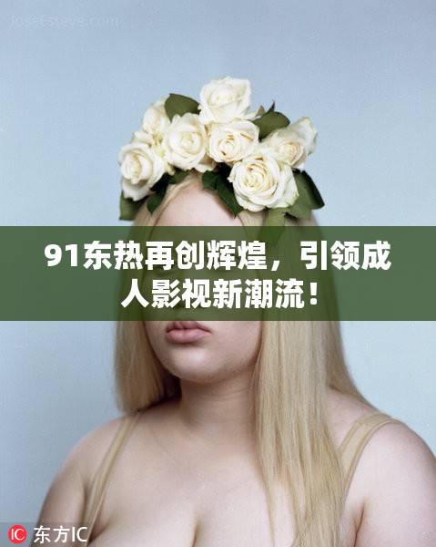 91东热再创辉煌，引领成人影视新潮流！