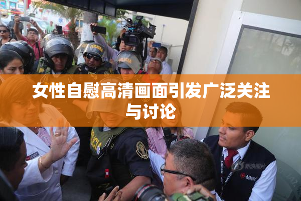 女性自慰高清画面引发广泛关注与讨论