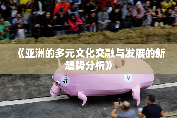 《亚洲的多元文化交融与发展的新趋势分析》